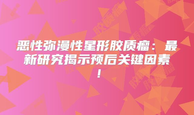 恶性弥漫性星形胶质瘤：最新研究揭示预后关键因素！