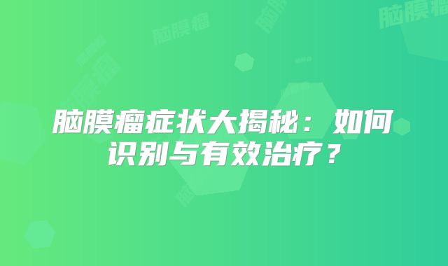 脑膜瘤症状大揭秘：如何识别与有效治疗？