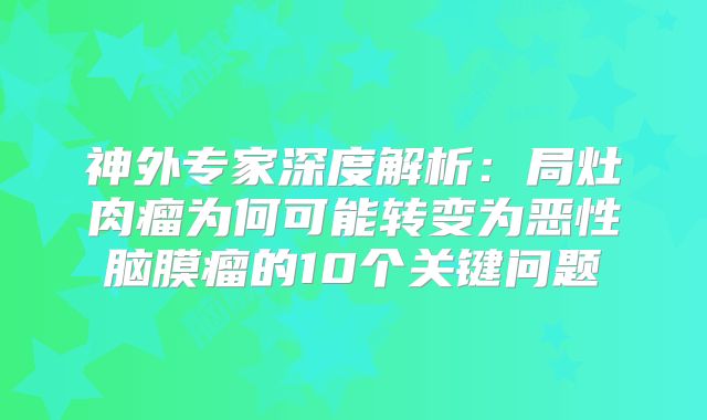 神外专家深度解析：局灶肉瘤为何可能转变为恶性脑膜瘤的10个关键问题