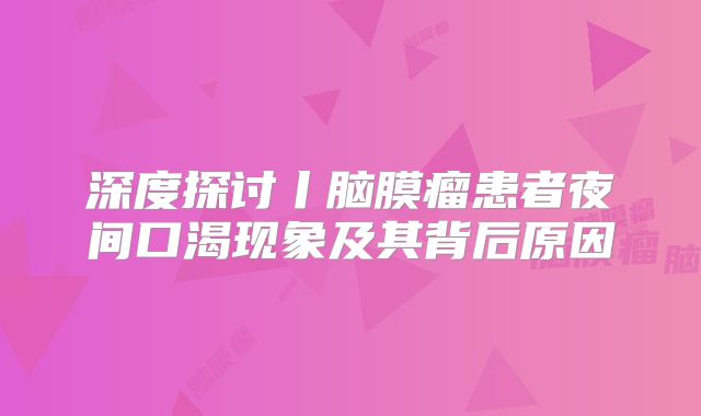 深度探讨丨脑膜瘤患者夜间口渴现象及其背后原因