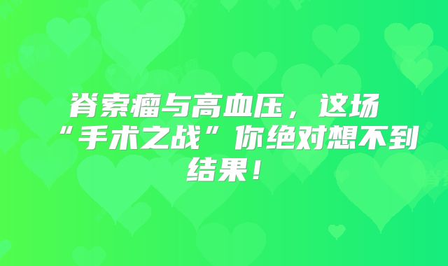 脊索瘤与高血压，这场“手术之战”你绝对想不到结果！