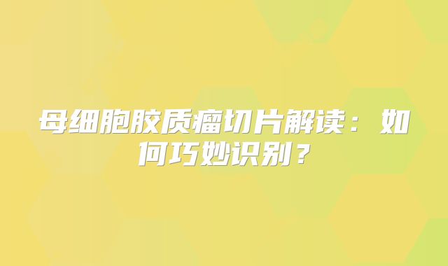 母细胞胶质瘤切片解读：如何巧妙识别？