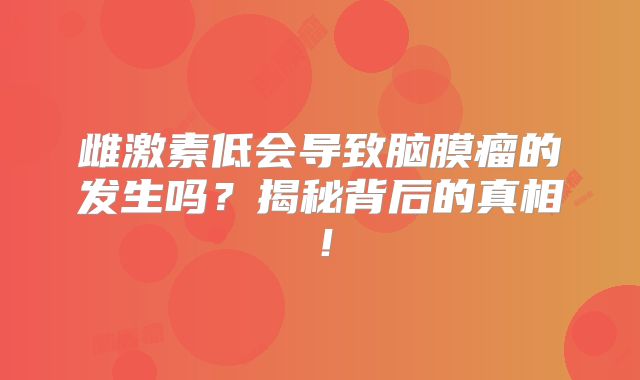 雌激素低会导致脑膜瘤的发生吗？揭秘背后的真相！