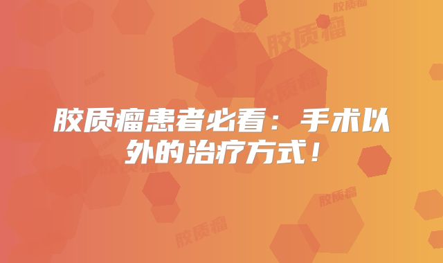 胶质瘤患者必看：手术以外的治疗方式！