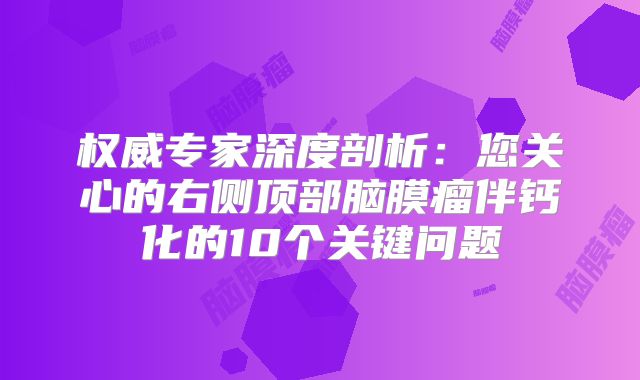 权威专家深度剖析：您关心的右侧顶部脑膜瘤伴钙化的10个关键问题