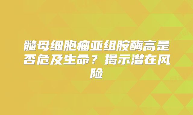 髓母细胞瘤亚组胺酶高是否危及生命？揭示潜在风险