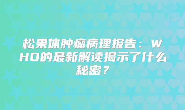 松果体肿瘤病理报告：WHO的最新解读揭示了什么秘密？