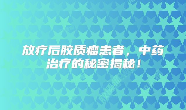 放疗后胶质瘤患者，中药治疗的秘密揭秘！