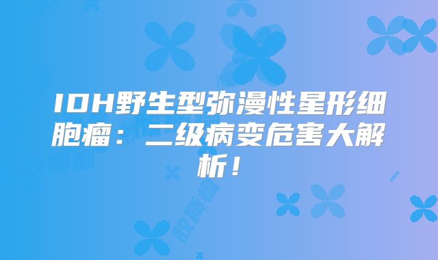 IDH野生型弥漫性星形细胞瘤：二级病变危害大解析！
