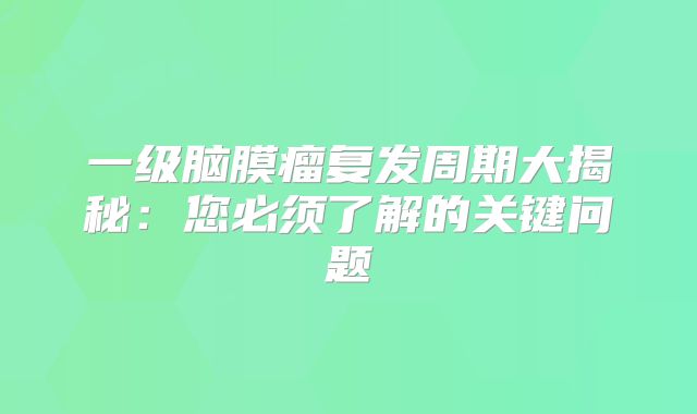 一级脑膜瘤复发周期大揭秘：您必须了解的关键问题