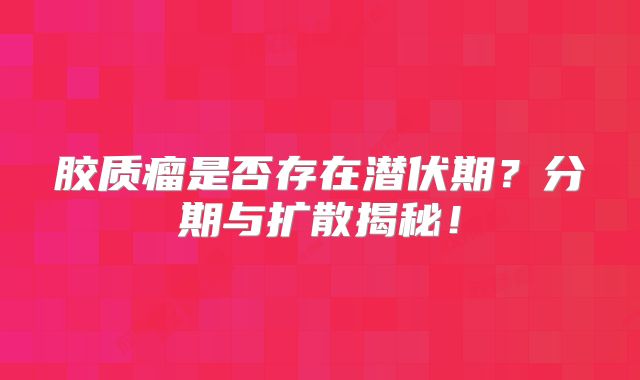 胶质瘤是否存在潜伏期？分期与扩散揭秘！