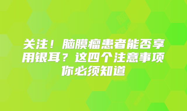 关注！脑膜瘤患者能否享用银耳？这四个注意事项你必须知道