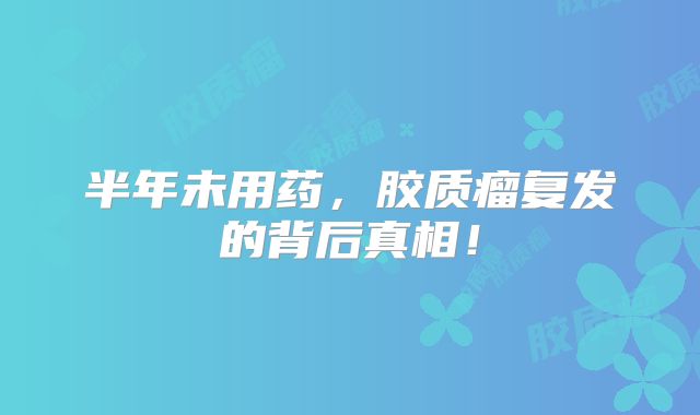 半年未用药，胶质瘤复发的背后真相！