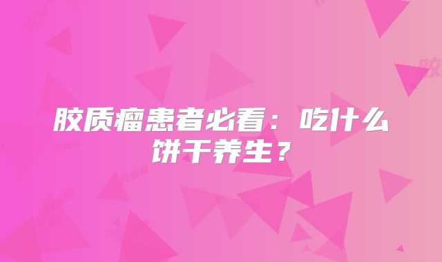 胶质瘤患者必看：吃什么饼干养生？