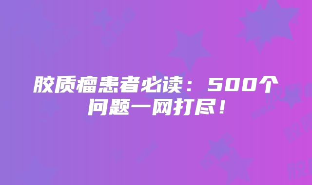 胶质瘤患者必读：500个问题一网打尽！