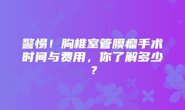 警惕！胸椎室管膜瘤手术时间与费用，你了解多少？