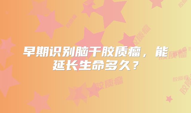 早期识别脑干胶质瘤，能延长生命多久？