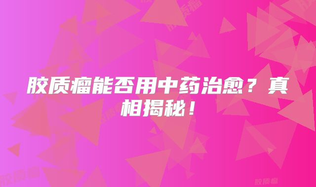 胶质瘤能否用中药治愈？真相揭秘！