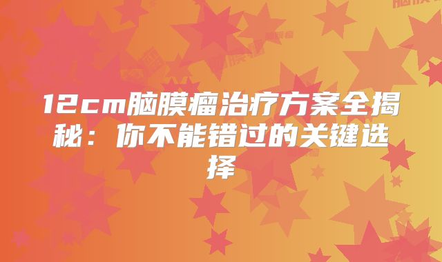12cm脑膜瘤治疗方案全揭秘：你不能错过的关键选择