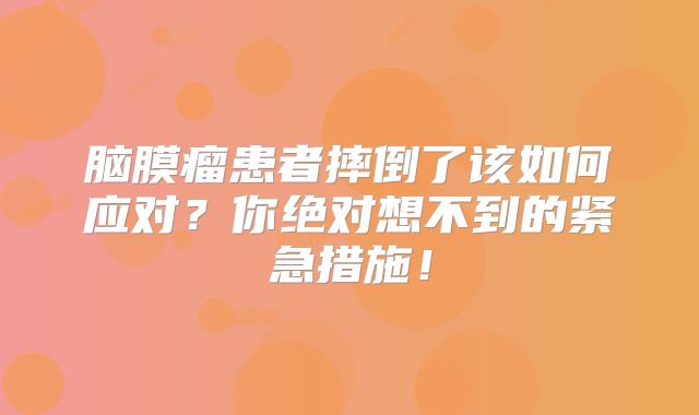 脑膜瘤患者摔倒了该如何应对？你绝对想不到的紧急措施！