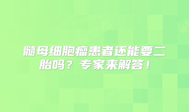 髓母细胞瘤患者还能要二胎吗？专家来解答！