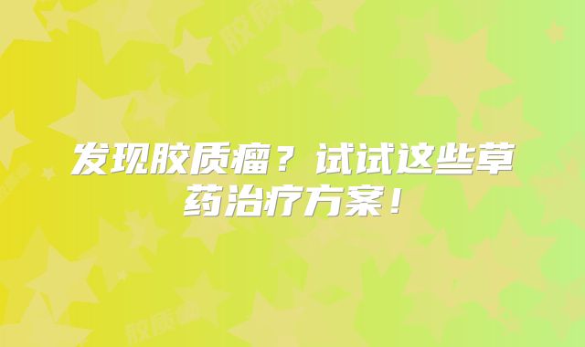 发现胶质瘤？试试这些草药治疗方案！
