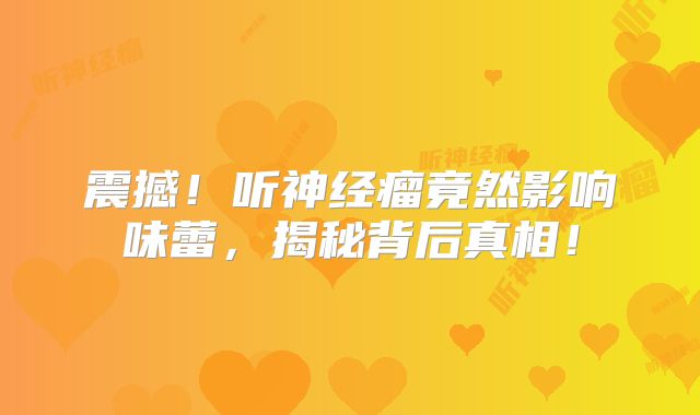 震撼！听神经瘤竟然影响味蕾，揭秘背后真相！