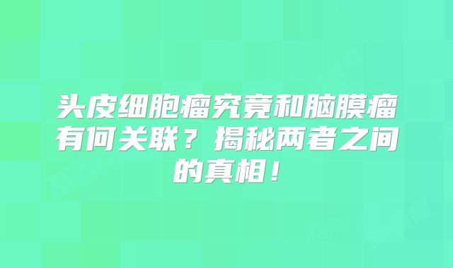 头皮细胞瘤究竟和脑膜瘤有何关联？揭秘两者之间的真相！