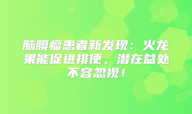 脑膜瘤患者新发现：火龙果能促进排便，潜在益处不容忽视！