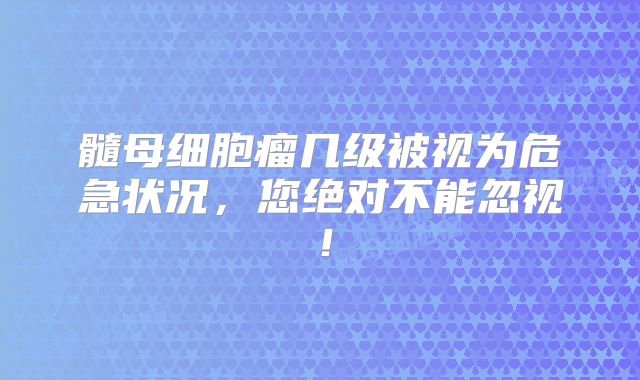 髓母细胞瘤几级被视为危急状况，您绝对不能忽视！