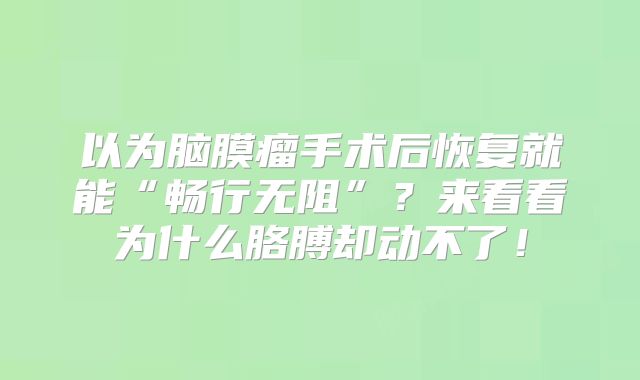 以为脑膜瘤手术后恢复就能“畅行无阻”？来看看为什么胳膊却动不了！