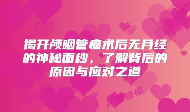 揭开颅咽管瘤术后无月经的神秘面纱，了解背后的原因与应对之道