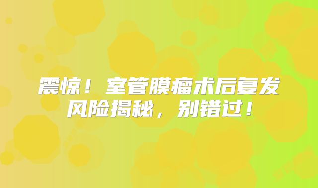 震惊！室管膜瘤术后复发风险揭秘，别错过！