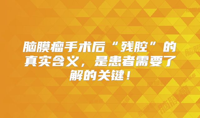 脑膜瘤手术后“残腔”的真实含义，是患者需要了解的关键！