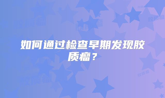 如何通过检查早期发现胶质瘤？