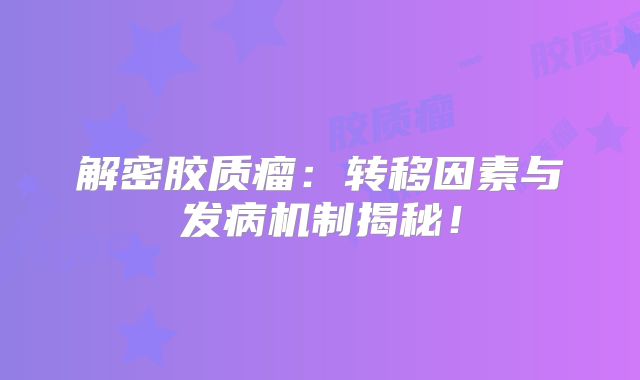 解密胶质瘤：转移因素与发病机制揭秘！