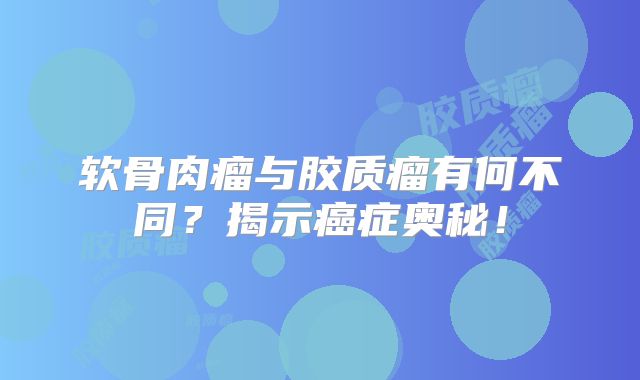 软骨肉瘤与胶质瘤有何不同？揭示癌症奥秘！