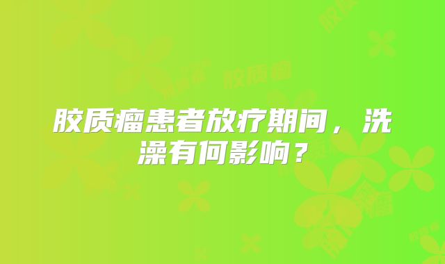 胶质瘤患者放疗期间，洗澡有何影响？
