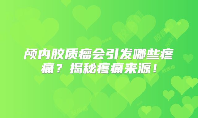 颅内胶质瘤会引发哪些疼痛？揭秘疼痛来源！