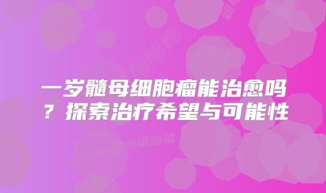 一岁髓母细胞瘤能治愈吗？探索治疗希望与可能性