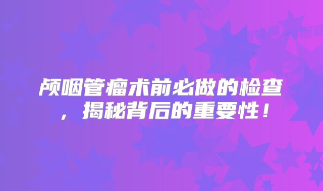 颅咽管瘤术前必做的检查，揭秘背后的重要性！