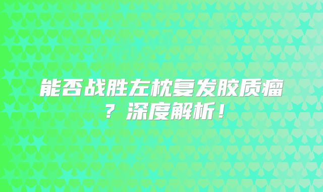 能否战胜左枕复发胶质瘤？深度解析！