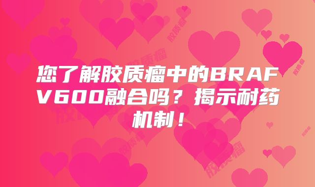 您了解胶质瘤中的BRAFV600融合吗？揭示耐药机制！