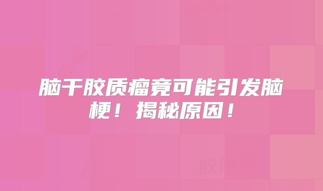 脑干胶质瘤竟可能引发脑梗！揭秘原因！