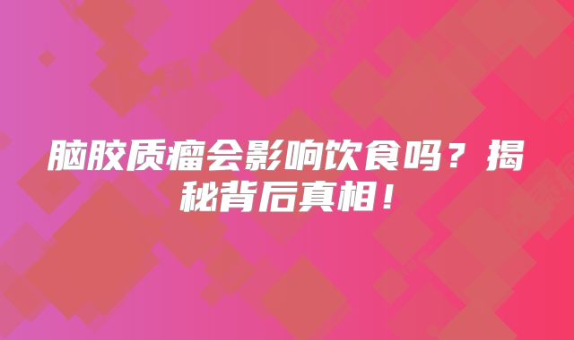 脑胶质瘤会影响饮食吗？揭秘背后真相！