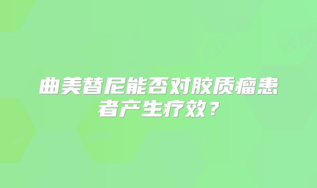 曲美替尼能否对胶质瘤患者产生疗效？