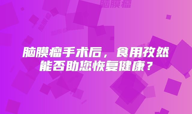 脑膜瘤手术后，食用孜然能否助您恢复健康？