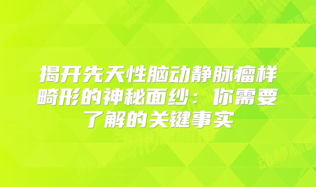 揭开先天性脑动静脉瘤样畸形的神秘面纱：你需要了解的关键事实