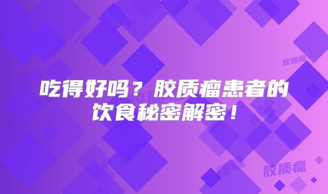 吃得好吗？胶质瘤患者的饮食秘密解密！