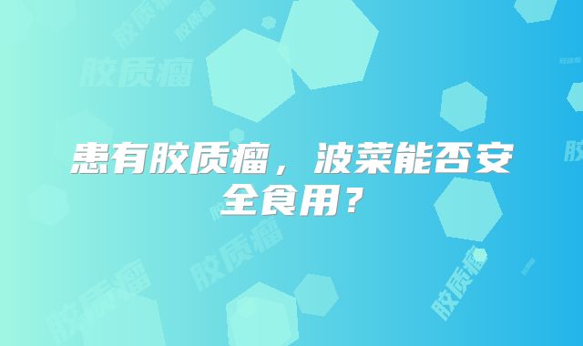患有胶质瘤，波菜能否安全食用？
